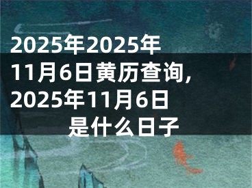 2025年2025年11月6日黄历查询,2025年11月6日是什么日子