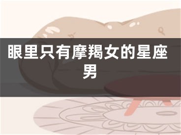 眼里只有摩羯女的星座男