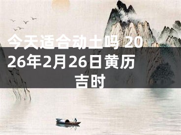 今天适合动土吗 2026年2月26日黄历吉时