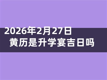 2026年2月27日黄历是升学宴吉日吗