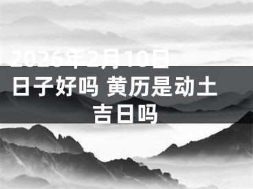 2026年2月10日日子好吗 黄历是动土吉日吗
