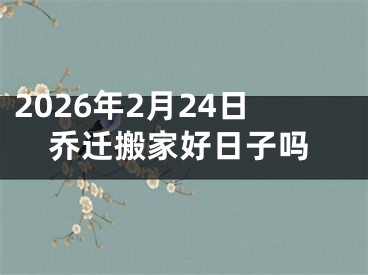 2026年2月24日乔迁搬家好日子吗