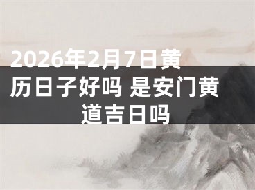 2026年2月7日黄历日子好吗 是安门黄道吉日吗