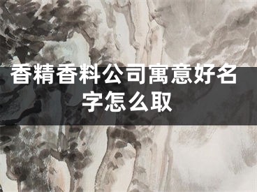 香精香料公司寓意好名字怎么取
