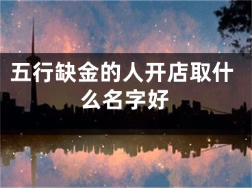 五行缺金的人开店取什么名字好