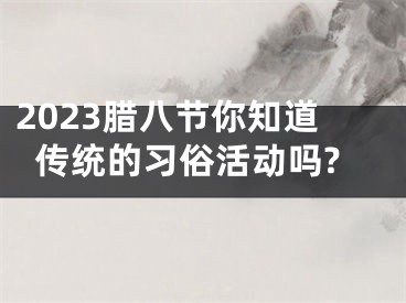 2023腊八节你知道传统的习俗活动吗?