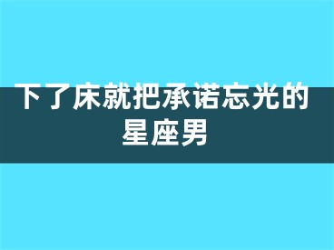 下了床就把承诺忘光的星座男