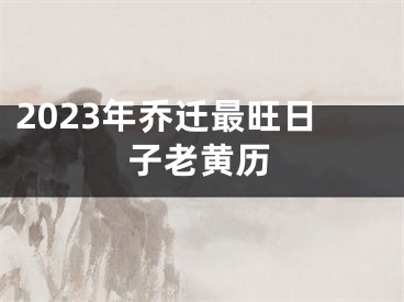 2023年乔迁最旺日子老黄历