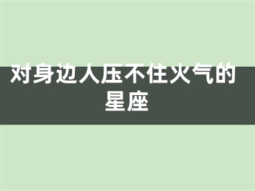 对身边人压不住火气的星座