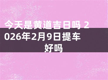今天是黄道吉日吗 2026年2月9日提车好吗