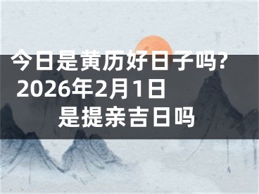 今日是黄历好日子吗? 2026年2月1日是提亲吉日吗