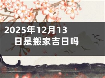 2025年12月13日是搬家吉日吗