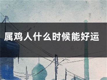 属鸡人什么时候能好运
