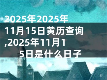 2025年2025年11月15日黄历查询,2025年11月15日是什么日子