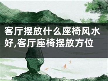 客厅摆放什么座椅风水好,客厅座椅摆放方位