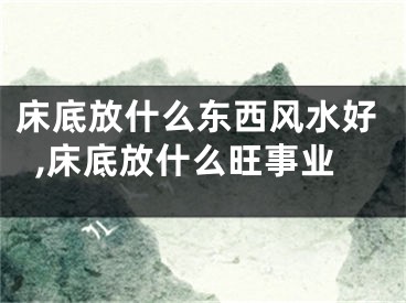 床底放什么东西风水好,床底放什么旺事业