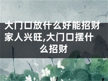 大门口放什么好能招财家人兴旺,大门口摆什么招财