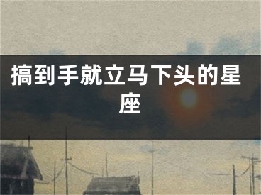 搞到手就立马下头的星座