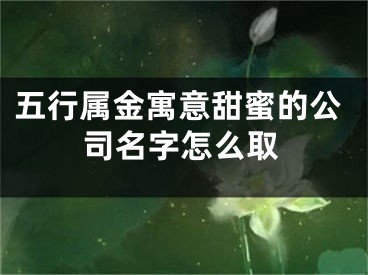 五行属金寓意甜蜜的公司名字怎么取