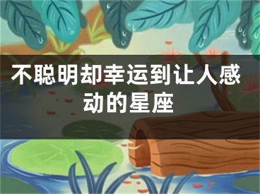 不聪明却幸运到让人感动的星座