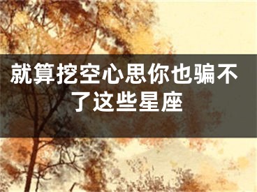 就算挖空心思你也骗不了这些星座