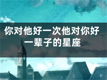 你对他好一次他对你好一辈子的星座