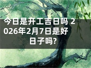 今日是开工吉日吗 2026年2月7日是好日子吗?