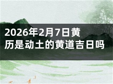2026年2月7日黄历是动土的黄道吉日吗