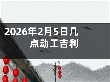 2026年2月5日几点动工吉利