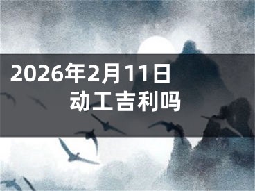 2026年2月11日动工吉利吗