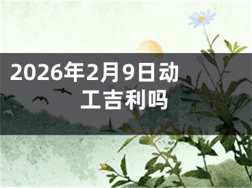 2026年2月9日动工吉利吗