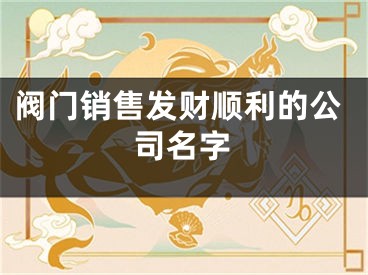 阀门销售发财顺利的公司名字