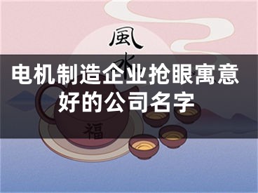 电机制造企业抢眼寓意好的公司名字