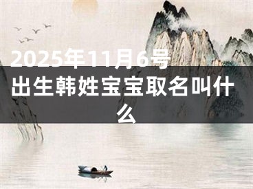 2025年11月6号出生韩姓宝宝取名叫什么