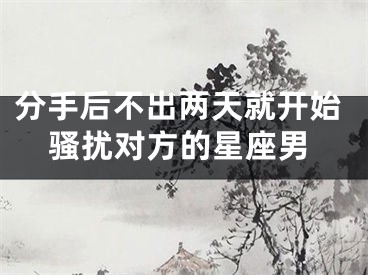 分手后不出两天就开始骚扰对方的星座男