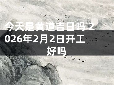 今天是黄道吉日吗 2026年2月2日开工好吗