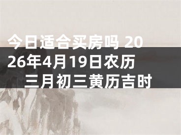 今日适合买房吗 2026年4月19日农历三月初三黄历吉时