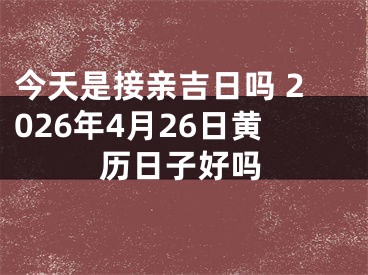 今天是接亲吉日吗 2026年4月26日黄历日子好吗