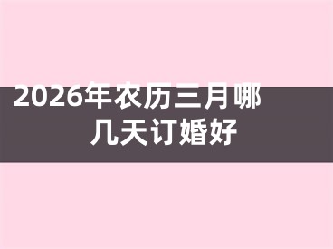 2026年农历三月哪几天订婚好
