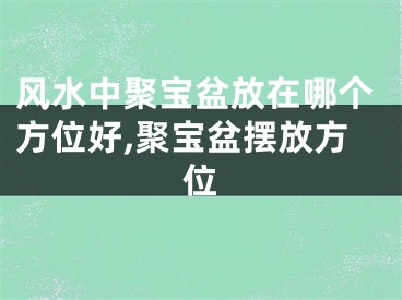 风水中聚宝盆放在哪个方位好,聚宝盆摆放方位