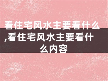 看住宅风水主要看什么,看住宅风水主要看什么内容