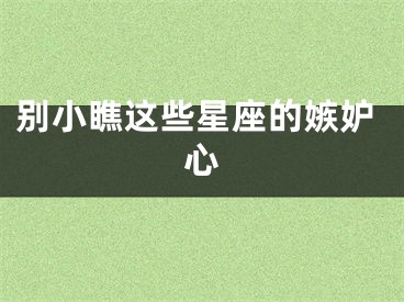 别小瞧这些星座的嫉妒心