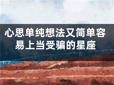 心思单纯想法又简单容易上当受骗的星座