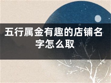 五行属金有趣的店铺名字怎么取