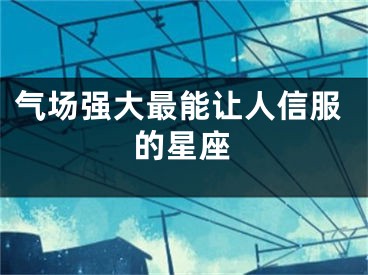 气场强大最能让人信服的星座