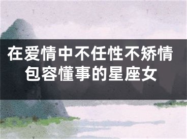 在爱情中不任性不矫情包容懂事的星座女
