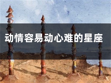动情容易动心难的星座