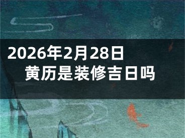 2026年2月28日黄历是装修吉日吗