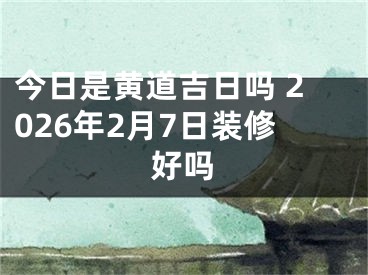 今日是黄道吉日吗 2026年2月7日装修好吗