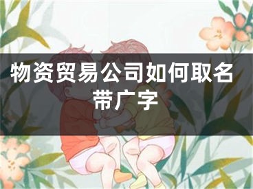 物资贸易公司如何取名带广字